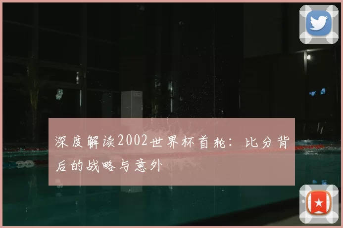 深度解读2002世界杯首轮：比分背后的战略与意外
