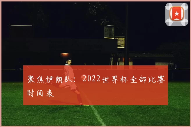 聚焦伊朗队：2022世界杯全部比赛时间表