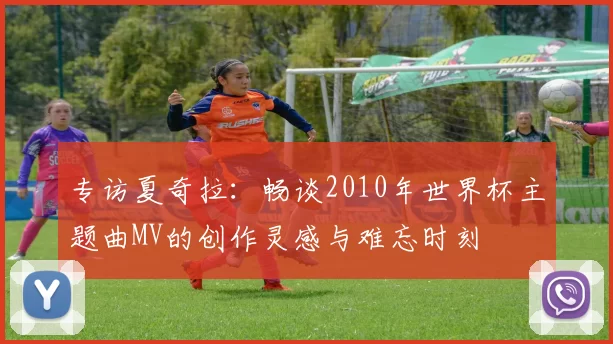 专访夏奇拉:畅谈2010年世界杯主题曲MV的创作灵感与难忘时刻