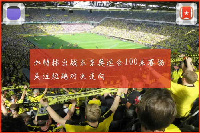 加特林出战东京奥运会100米赛场 关注短跑对决走向