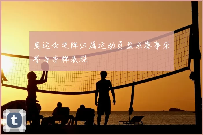 奥运会奖牌归属运动员盘点赛事荣誉与夺牌表现