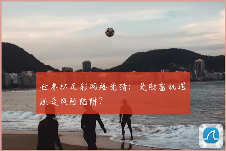 世界杯足彩网络竞猜:是财富机遇还是风险陷阱?