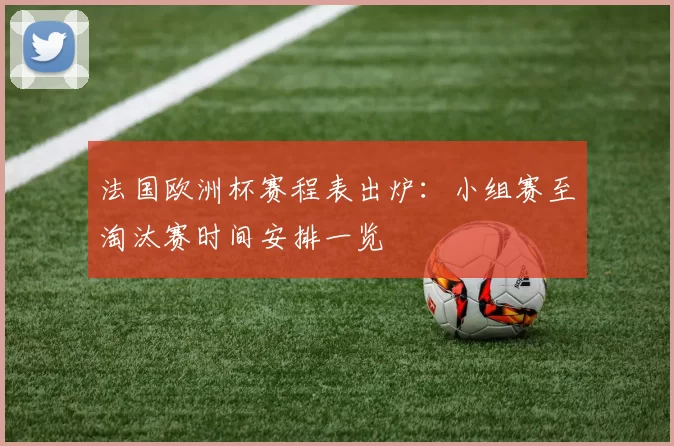 法国欧洲杯赛程表出炉:小组赛至淘汰赛时间安排一览