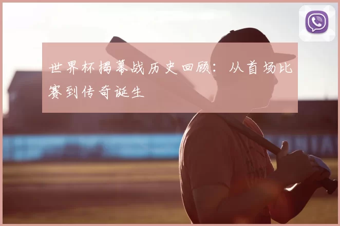 世界杯揭幕战历史回顾：从首场比赛到传奇诞生