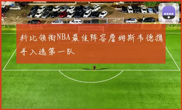 科比领衔NBA最佳阵容詹姆斯韦德携手入选第一队