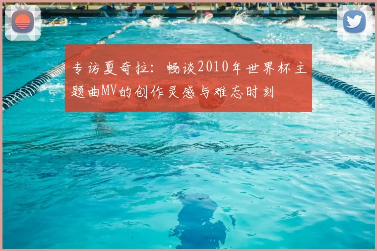 专访夏奇拉:畅谈2010年世界杯主题曲MV的创作灵感与难忘时刻
