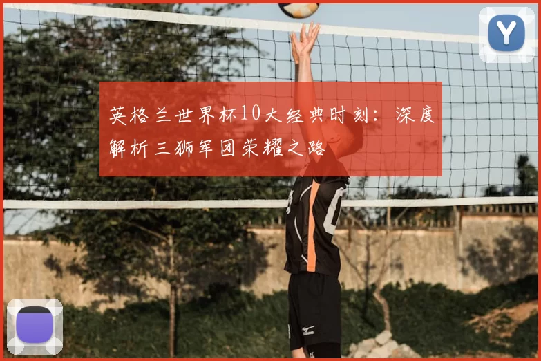 英格兰世界杯10大经典时刻：深度解析三狮军团荣耀之路