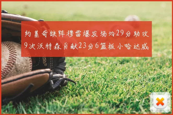 约基奇缺阵穆雷爆发场均29分助攻9次沃特森贡献23分6篮板小哈达威也有17分表现出色