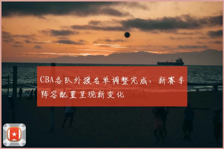 CBA各队外援名单调整完成，新赛季阵容配置呈现新变化