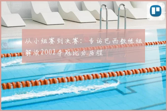 从小组赛到决赛:专访巴西教练组解读2002夺冠比分历程