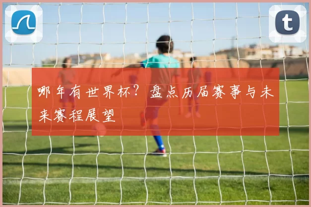哪年有世界杯?盘点历届赛事与未来赛程展望