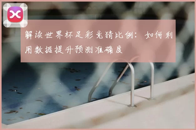 解读世界杯足彩竞猜比例：如何利用数据提升预测准确度