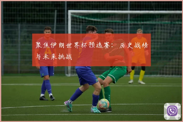 聚焦伊朗世界杯预选赛:历史战绩与未来挑战
