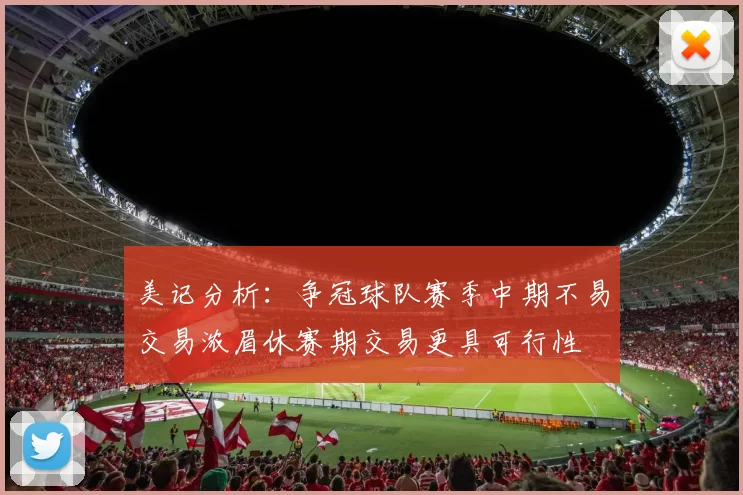 美记分析：争冠球队赛季中期不易交易浓眉休赛期交易更具可行性