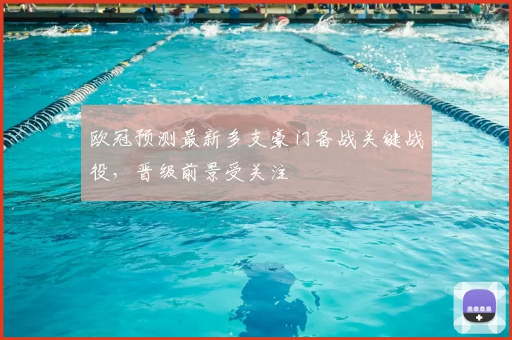 欧冠预测最新多支豪门备战关键战役,晋级前景受关注