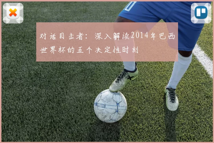 对话目击者:深入解读2014年巴西世界杯的五个决定性时刻