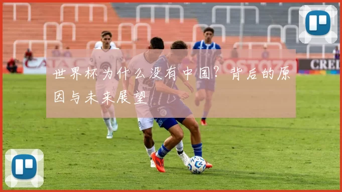 世界杯为什么没有中国？背后的原因与未来展望
