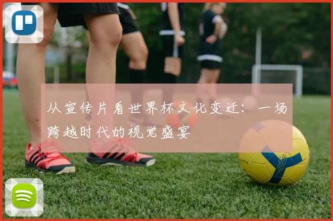 从宣传片看世界杯文化变迁:一场跨越时代的视觉盛宴
