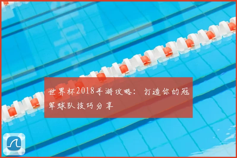 世界杯2018手游攻略：打造你的冠军球队技巧分享