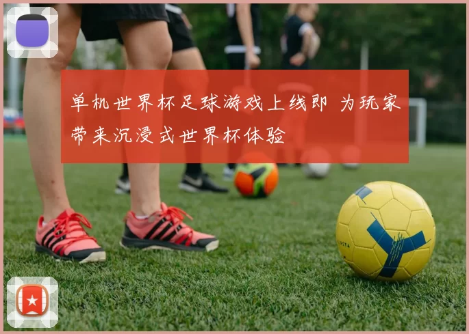 单机世界杯足球游戏上线即 为玩家带来沉浸式世界杯体验