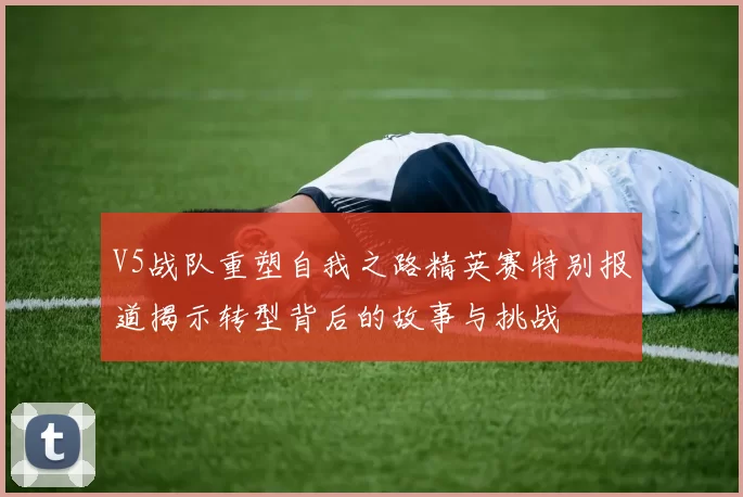 V5战队重塑自我之路精英赛特别报道揭示转型背后的故事与挑战