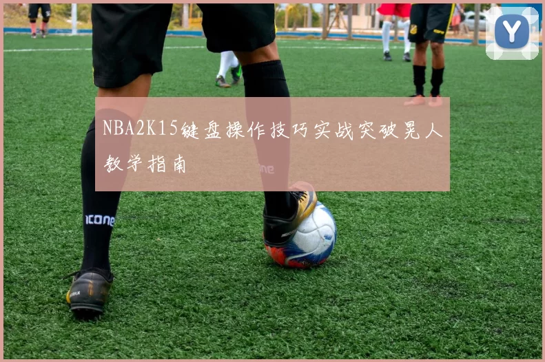 NBA2K15键盘操作技巧实战突破晃人教学指南