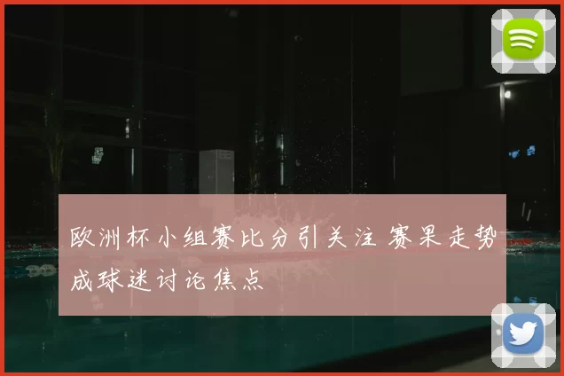 欧洲杯小组赛比分引关注 赛果走势成球迷讨论焦点