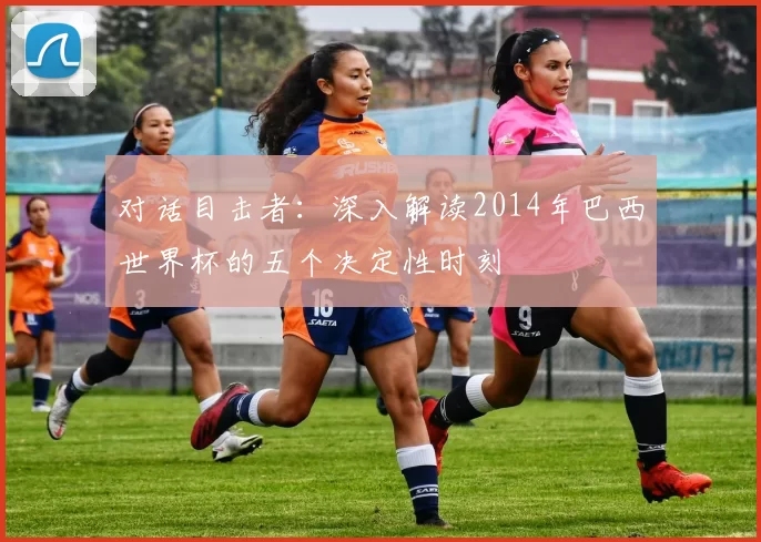 对话目击者：深入解读2014年巴西世界杯的五个决定性时刻