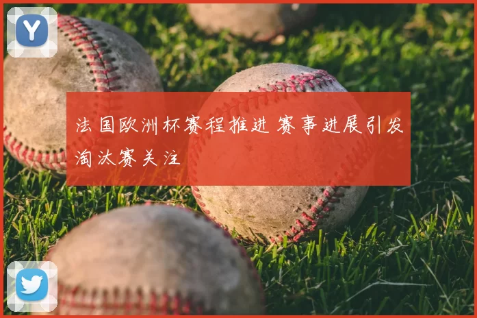 法国欧洲杯赛程推进 赛事进展引发淘汰赛关注