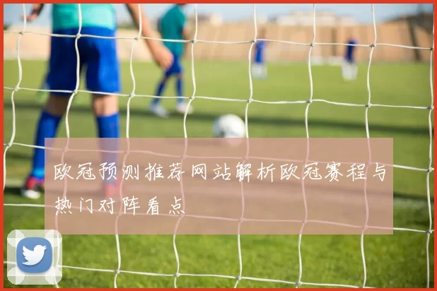 欧冠预测推荐网站解析欧冠赛程与热门对阵看点