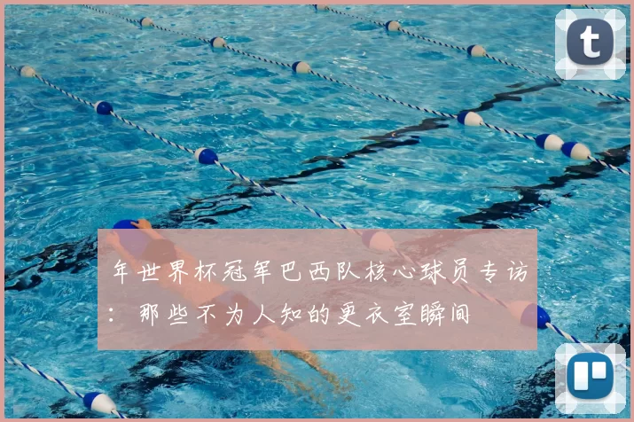 年世界杯冠军巴西队核心球员专访:那些不为人知的更衣室瞬间