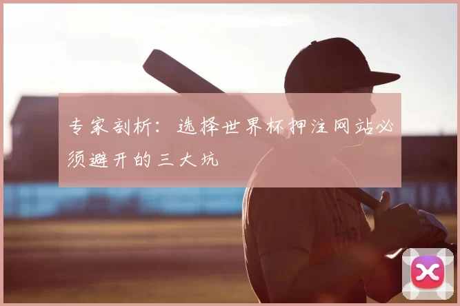 专家剖析：选择世界杯押注网站必须避开的三大坑