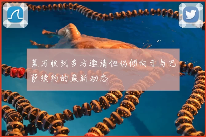 莱万收到多方邀请但仍倾向于与巴萨续约的最新动态