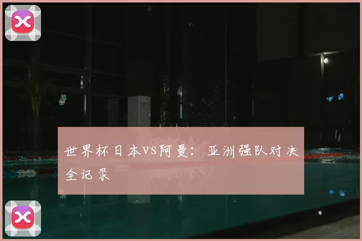 世界杯日本vs阿曼：亚洲强队对决全记录