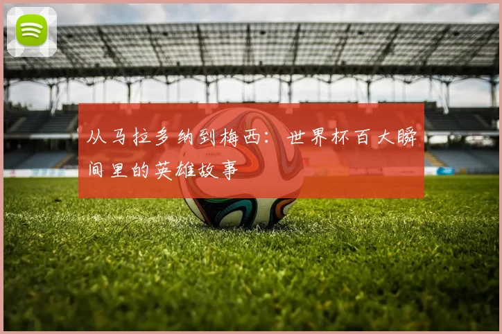 从马拉多纳到梅西:世界杯百大瞬间里的英雄故事