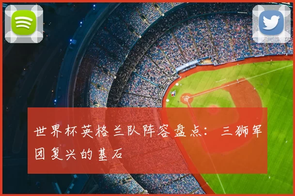 世界杯英格兰队阵容盘点：三狮军团复兴的基石