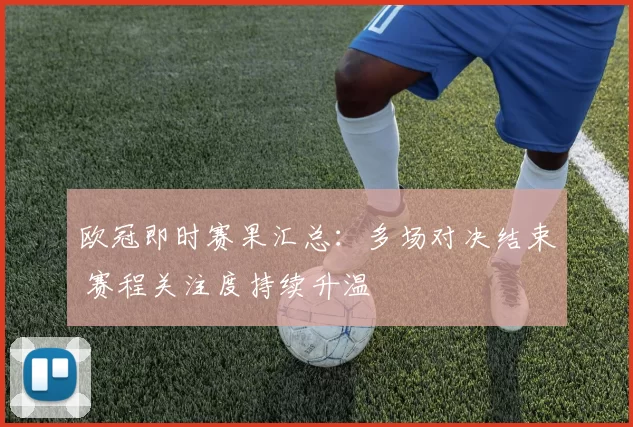 欧冠即时赛果汇总:多场对决结束 赛程关注度持续升温