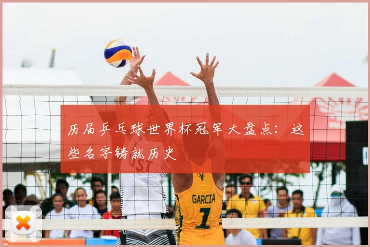 历届乒乓球世界杯冠军大盘点:这些名字铸就历史
