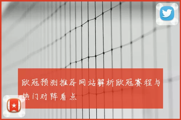 欧冠预测推荐网站解析欧冠赛程与热门对阵看点