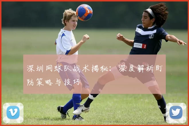深圳网球队战术揭秘:深度解析盯防策略与技巧