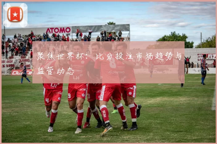 聚焦世界杯：比分投注市场趋势与监管动态