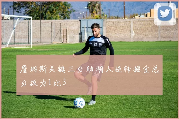 詹姆斯关键三分助湖人逆转掘金总分扳为1比3