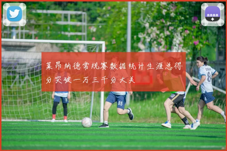 莱昂纳德常规赛数据统计生涯总得分突破一万三千分大关