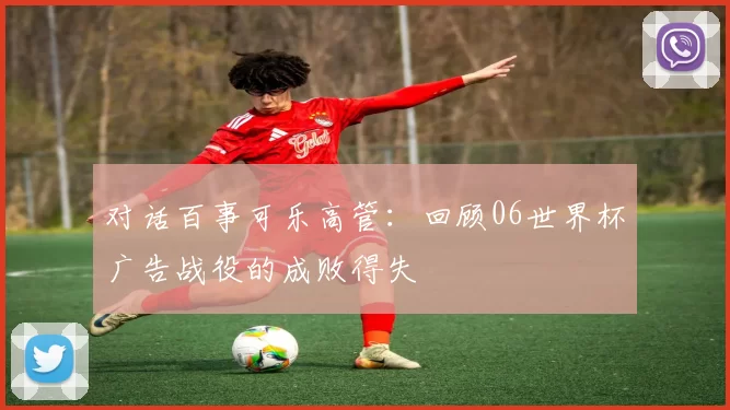 对话百事可乐高管：回顾06世界杯广告战役的成败得失