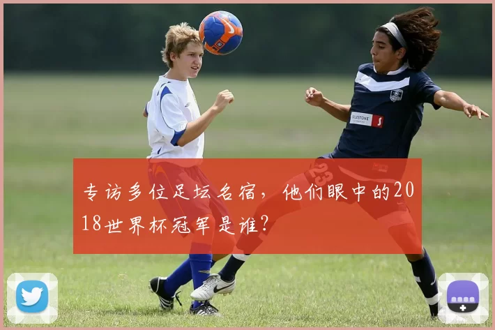 专访多位足坛名宿,他们眼中的2018世界杯冠军是谁?