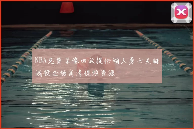 NBA免费录像回放提供湖人勇士关键战役全场高清视频资源