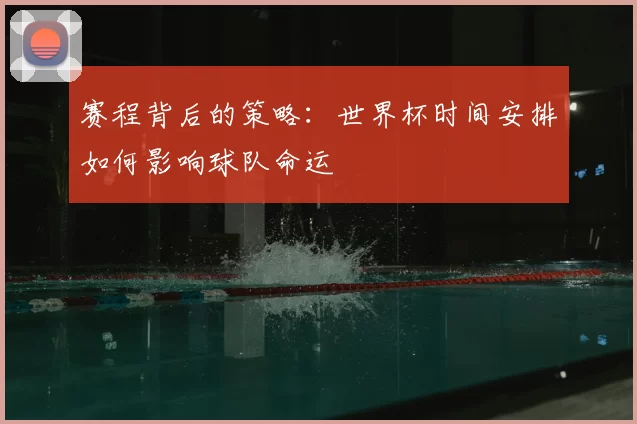 赛程背后的策略:世界杯时间安排如何影响球队命运