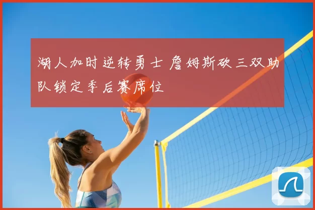 湖人加时逆转勇士 詹姆斯砍三双助队锁定季后赛席位