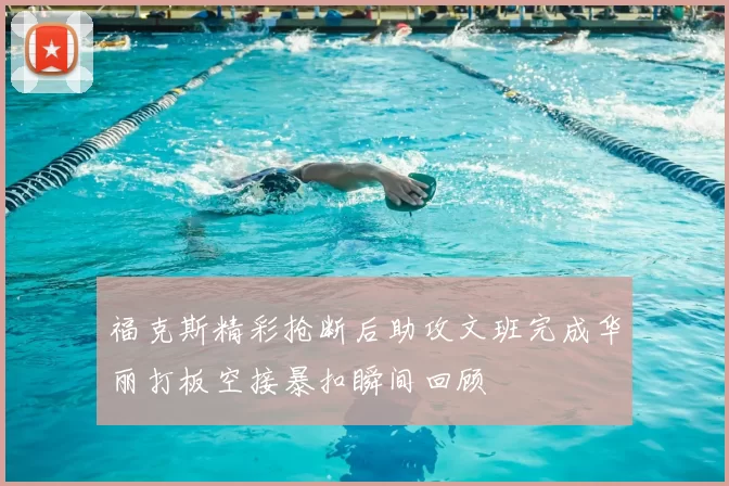 福克斯精彩抢断后助攻文班完成华丽打板空接暴扣瞬间回顾