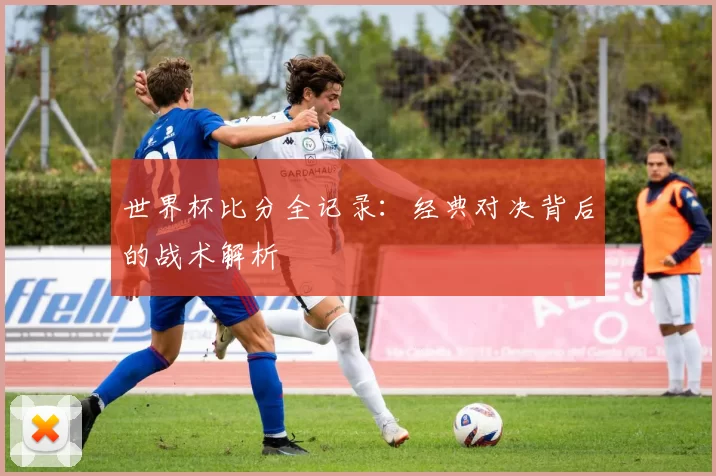 世界杯比分全记录:经典对决背后的战术解析